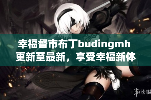幸福督市布丁budingmh 更新至最新，享受幸福新体验