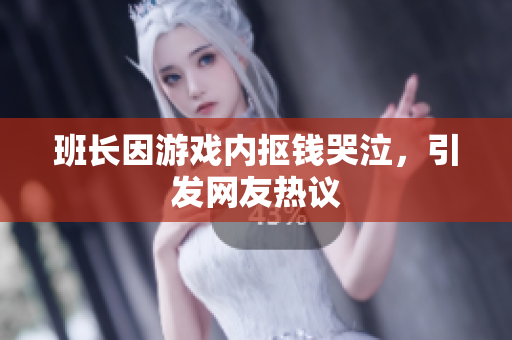 班长因游戏内抠钱哭泣，引发网友热议