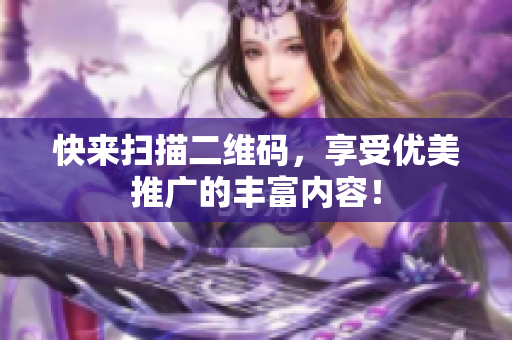 快来扫描二维码，享受优美推广的丰富内容！