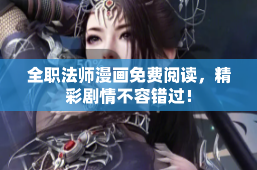 全职法师漫画免费阅读，精彩剧情不容错过！