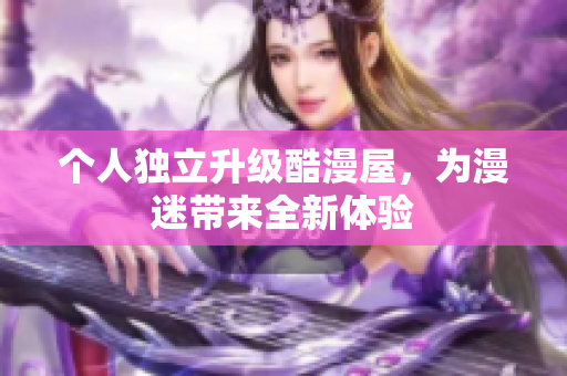 个人独立升级酷漫屋，为漫迷带来全新体验