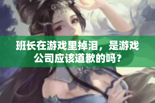 班长在游戏里掉泪，是游戏公司应该道歉的吗？