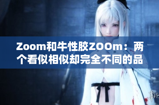 Zoom和牛性胶ZOOm：两个看似相似却完全不同的品牌