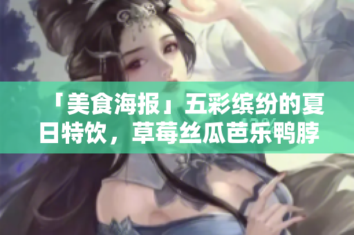 「美食海报」五彩缤纷的夏日特饮，草莓丝瓜芭乐鸭脖奶茶登场
