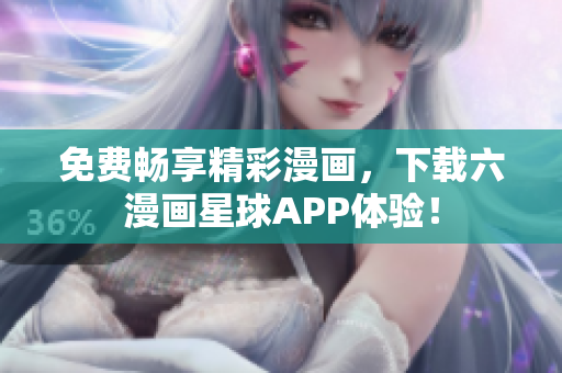 免费畅享精彩漫画，下载六漫画星球APP体验！
