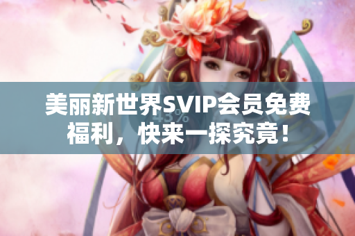 美丽新世界SVIP会员免费福利，快来一探究竟！