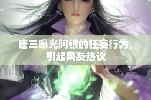 唐三曝光阿银的狂妄行为，引起网友热议