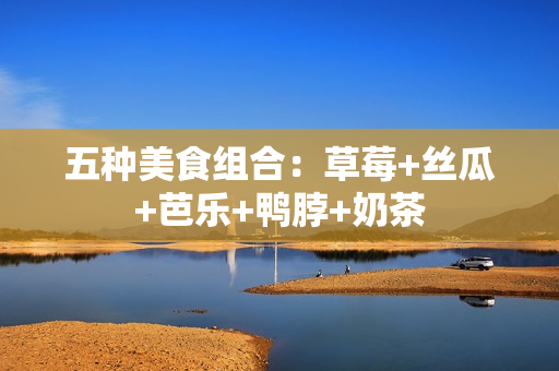 五种美食组合：草莓+丝瓜+芭乐+鸭脖+奶茶