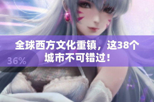 全球西方文化重镇，这38个城市不可错过！