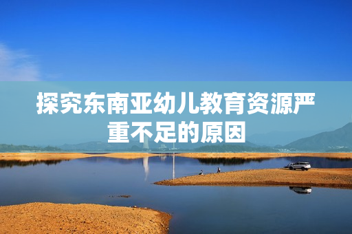 探究东南亚幼儿教育资源严重不足的原因
