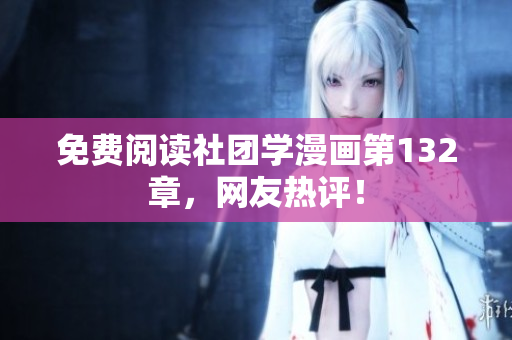 免费阅读社团学漫画第132章，网友热评！