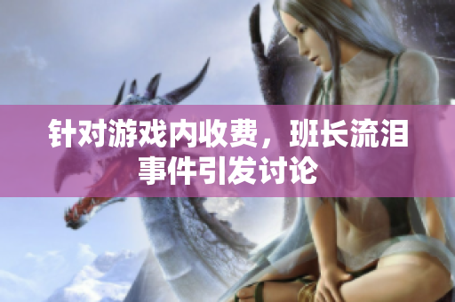 针对游戏内收费，班长流泪事件引发讨论