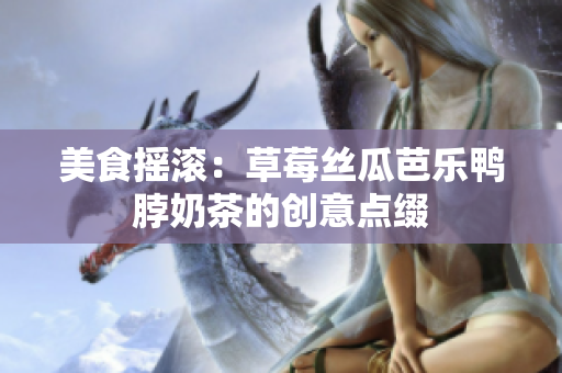 美食摇滚：草莓丝瓜芭乐鸭脖奶茶的创意点缀