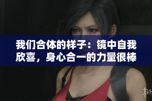 我们合体的样子：镜中自我欣喜，身心合一的力量很棒！
