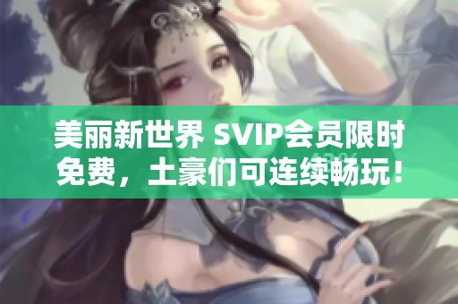 美丽新世界 SVIP会员限时免费，土豪们可连续畅玩！
