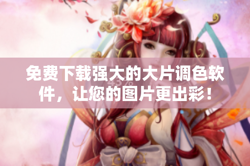 免费下载强大的大片调色软件，让您的图片更出彩！