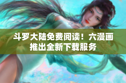 斗罗大陆免费阅读！六漫画推出全新下载服务