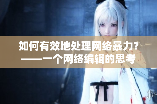 如何有效地处理网络暴力？——一个网络编辑的思考