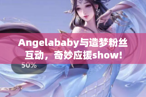 Angelababy与造梦粉丝互动，奇妙应援show!