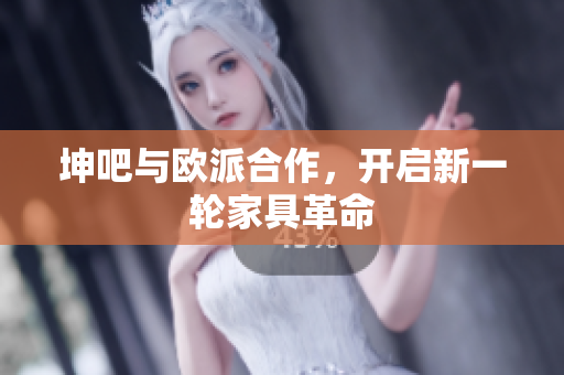 坤吧与欧派合作，开启新一轮家具革命