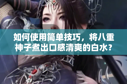 如何使用简单技巧，将八重神子煮出口感清爽的白水？