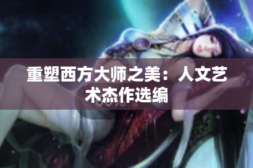 重塑西方大师之美：人文艺术杰作选编