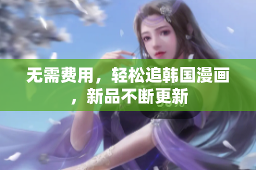无需费用，轻松追韩国漫画，新品不断更新