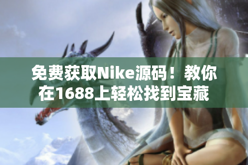 免费获取Nike源码！教你在1688上轻松找到宝藏