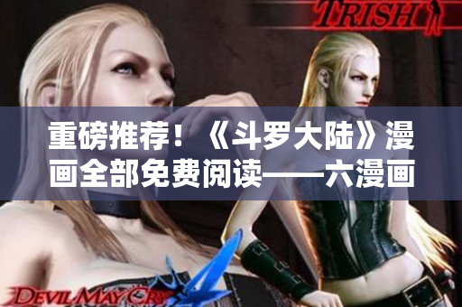 重磅推荐！《斗罗大陆》漫画全部免费阅读——六漫画限时开放
