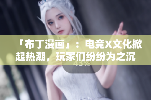 「布丁漫画」：电竞X文化掀起热潮，玩家们纷纷为之沉迷