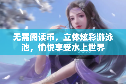 无需阅读币，立体炫彩游泳池，愉悦享受水上世界