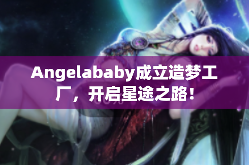 Angelababy成立造梦工厂，开启星途之路！