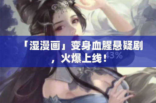 「湿漫画」变身血腥悬疑剧，火爆上线！