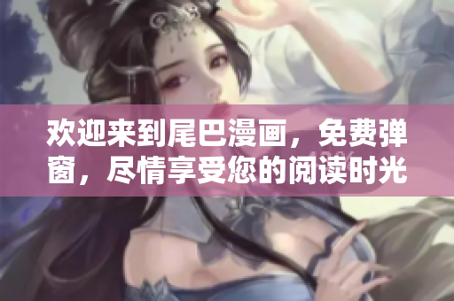 欢迎来到尾巴漫画，免费弹窗，尽情享受您的阅读时光！
