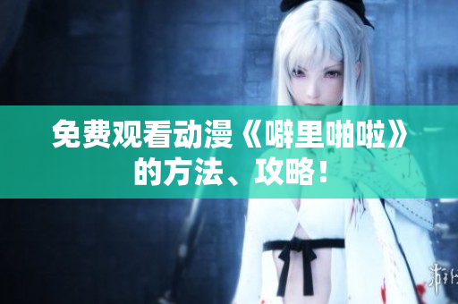免费观看动漫《噼里啪啦》的方法、攻略！