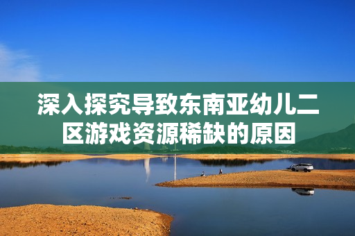 深入探究导致东南亚幼儿二区游戏资源稀缺的原因