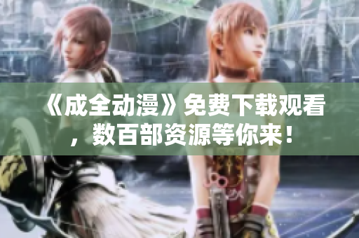 《成全动漫》免费下载观看，数百部资源等你来！