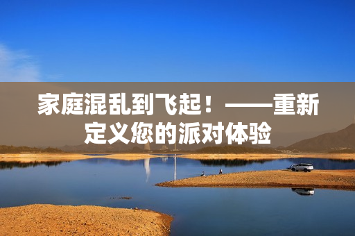 家庭混乱到飞起！——重新定义您的派对体验