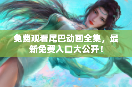 免费观看尾巴动画全集，最新免费入口大公开！