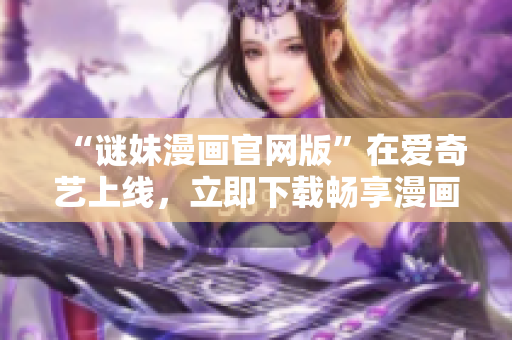 “谜妹漫画官网版”在爱奇艺上线，立即下载畅享漫画世界！
