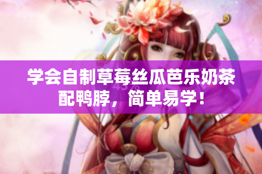 学会自制草莓丝瓜芭乐奶茶配鸭脖，简单易学！