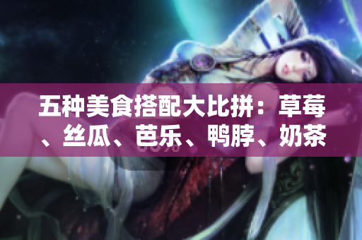 五种美食搭配大比拼：草莓、丝瓜、芭乐、鸭脖、奶茶