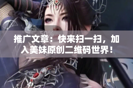 推广文章：快来扫一扫，加入美妹原创二维码世界！