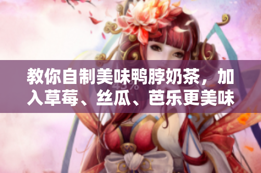 教你自制美味鸭脖奶茶，加入草莓、丝瓜、芭乐更美味！