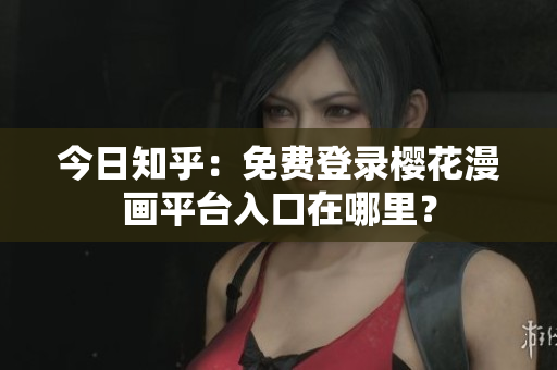今日知乎：免费登录樱花漫画平台入口在哪里？