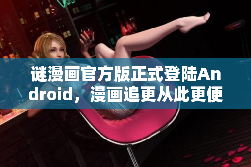 谜漫画官方版正式登陆Android，漫画追更从此更便捷