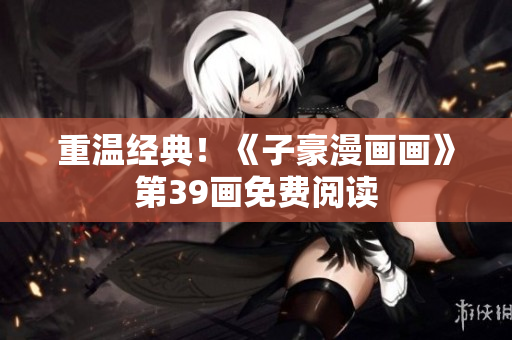 重温经典！《子豪漫画画》第39画免费阅读