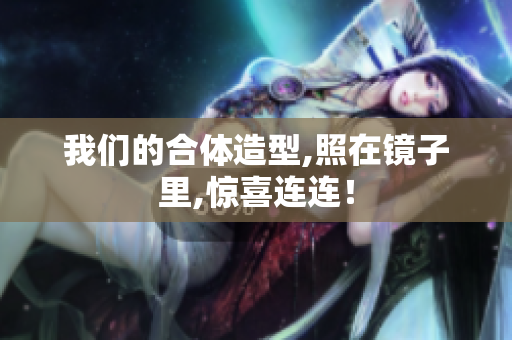 我们的合体造型,照在镜子里,惊喜连连！
