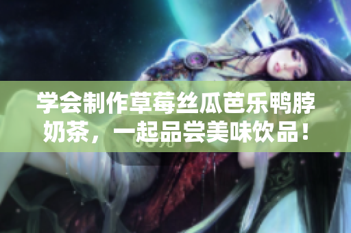 学会制作草莓丝瓜芭乐鸭脖奶茶，一起品尝美味饮品！
