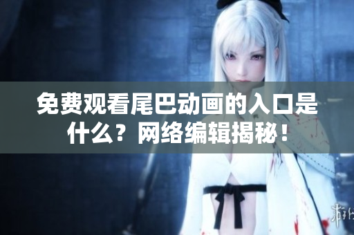 免费观看尾巴动画的入口是什么？网络编辑揭秘！